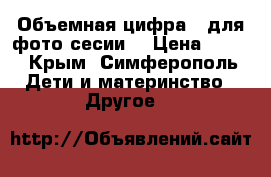 Объемная цифра 1 для фото сесии  › Цена ­ 600 - Крым, Симферополь Дети и материнство » Другое   